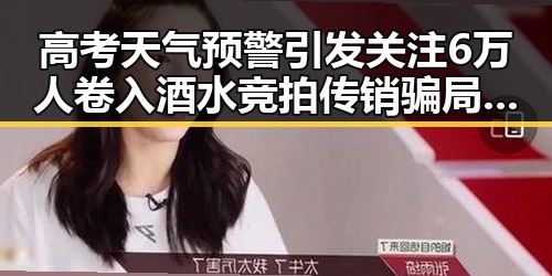 高考天气预警引发关注 6万人卷入酒水竞拍传销骗局的反差揭秘