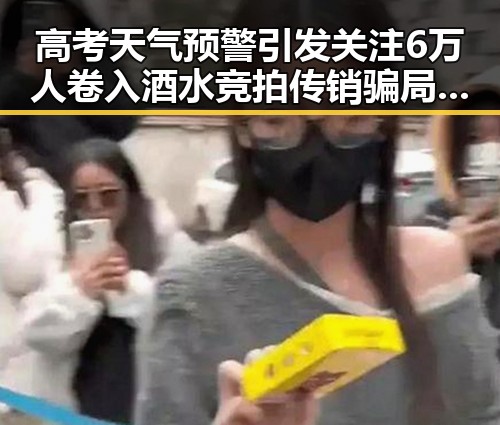 高考天气预警引发关注 6万人卷入酒水竞拍传销骗局的反差揭秘